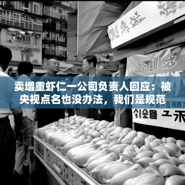 卖增重虾仁一公司负责人回应：被央视点名也没办法，我们是规范的