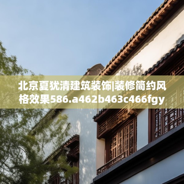 北京夏犹清建筑装饰|装修简约风格效果586.a462b463c466fgy.473sdA