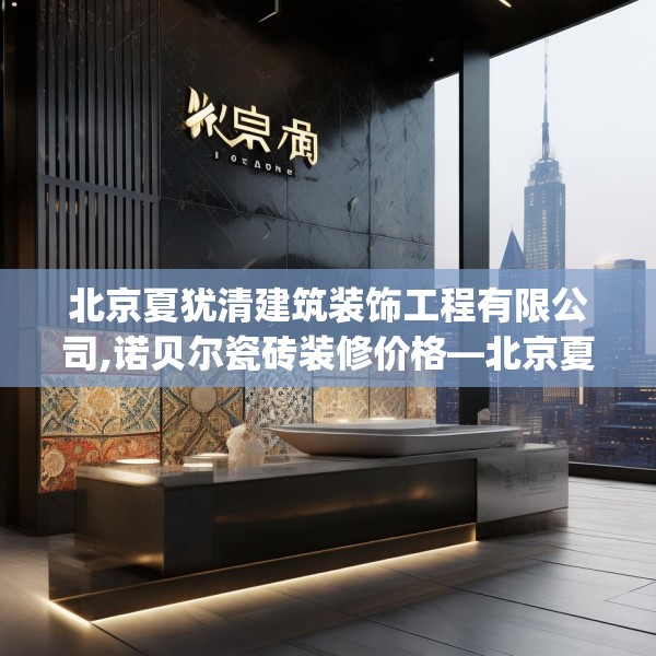 北京夏犹清建筑装饰工程有限公司,诺贝尔瓷砖装修价格—北京夏犹清建筑装饰工程有限公司346.a222b223c226fgy.233htyj