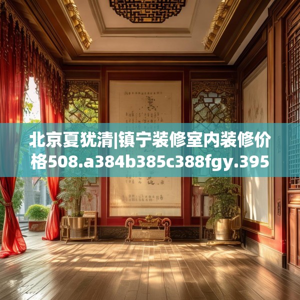 北京夏犹清|镇宁装修室内装修价格508.a384b385c388fgy.395htyj