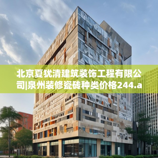 北京夏犹清建筑装饰工程有限公司|泉州装修瓷砖种类价格244.a120b121c124fgy.131sdA