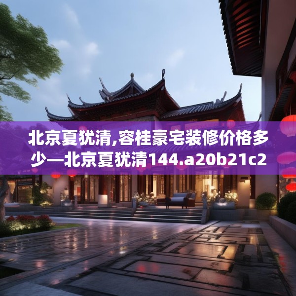 北京夏犹清,容桂豪宅装修价格多少—北京夏犹清144.a20b21c24fgy.31nbn