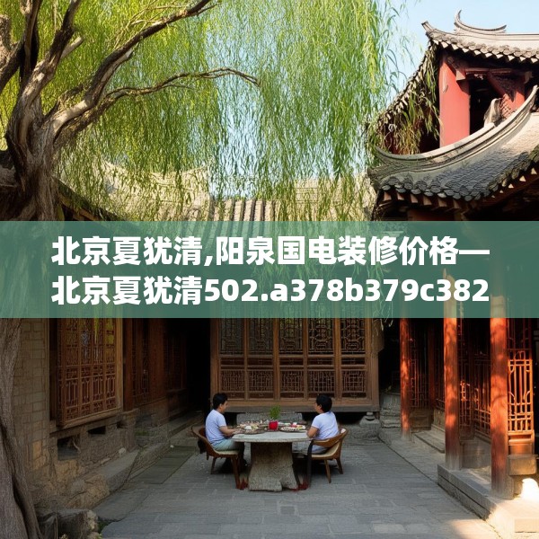 北京夏犹清,阳泉国电装修价格—北京夏犹清502.a378b379c382fgy.389dewqe