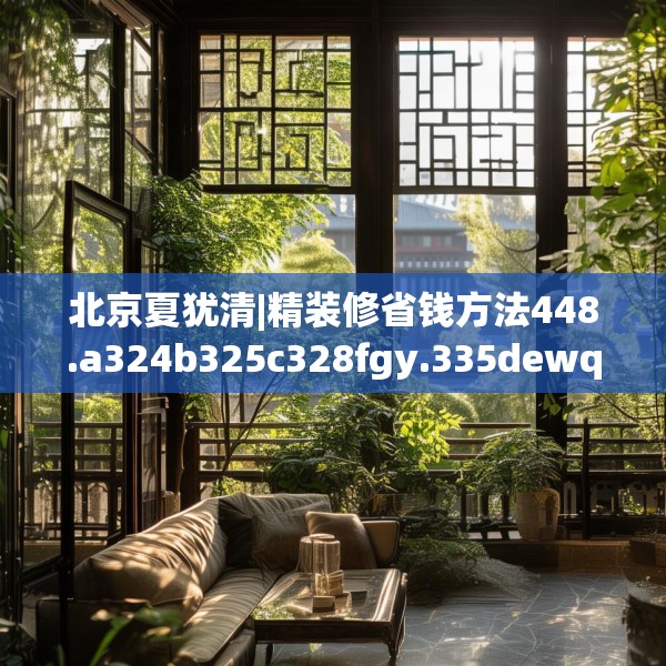 北京夏犹清|精装修省钱方法448.a324b325c328fgy.335dewqe