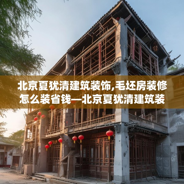 北京夏犹清建筑装饰,毛坯房装修怎么装省钱—北京夏犹清建筑装饰531.a407b408c411fgy.418fghfd