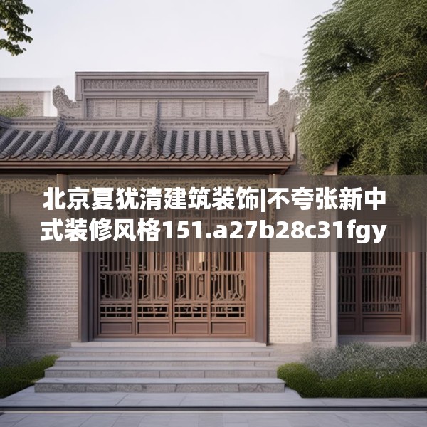 北京夏犹清建筑装饰|不夸张新中式装修风格151.a27b28c31fgy.38fdsfds