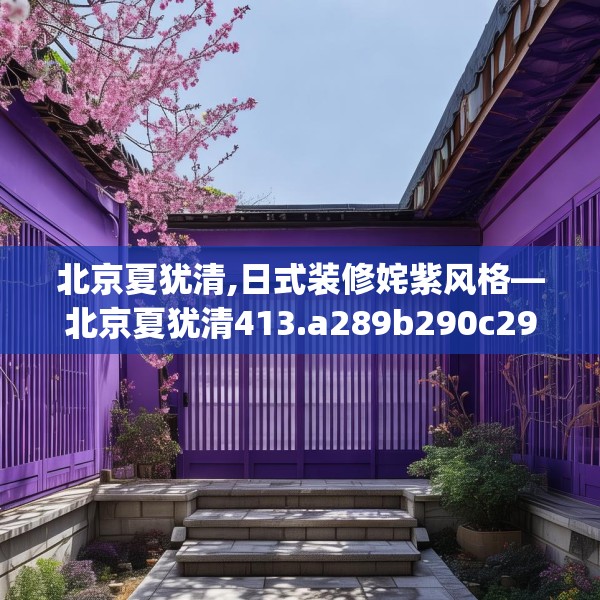 北京夏犹清,日式装修姹紫风格—北京夏犹清413.a289b290c293fgy.300bnbn