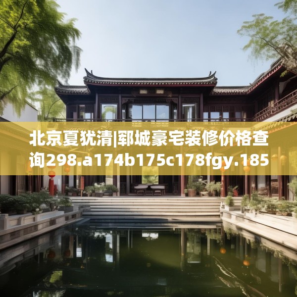 北京夏犹清|郓城豪宅装修价格查询298.a174b175c178fgy.185sdA