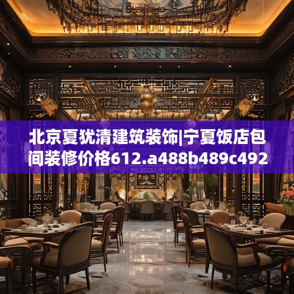 北京夏犹清建筑装饰|宁夏饭店包间装修价格612.a488b489c492fgy.499nbn