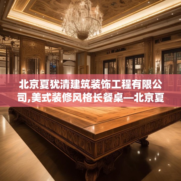 北京夏犹清建筑装饰工程有限公司,美式装修风格长餐桌—北京夏犹清建筑装饰工程有限公司375.a251b252c255fgy.262fhsg