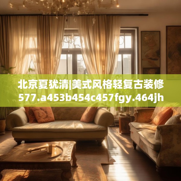 北京夏犹清|美式风格轻复古装修577.a453b454c457fgy.464jhhj
