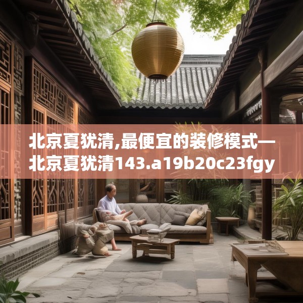 北京夏犹清,最便宜的装修模式—北京夏犹清143.a19b20c23fgy.30bnbn