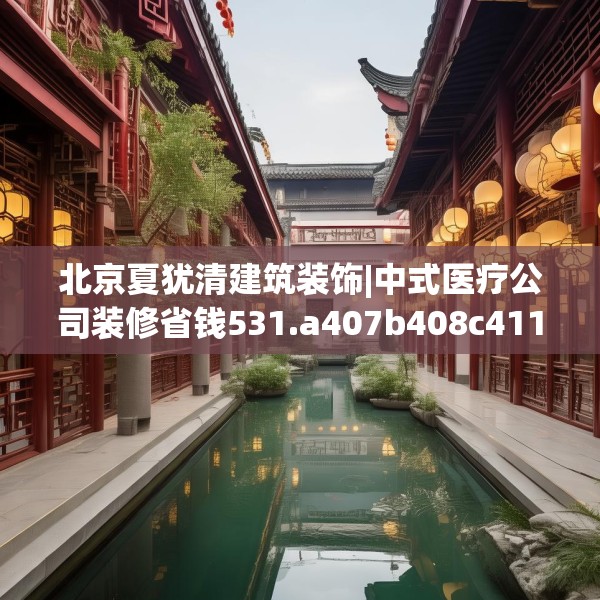 北京夏犹清建筑装饰|中式医疗公司装修省钱531.a407b408c411fgy.418fghfd