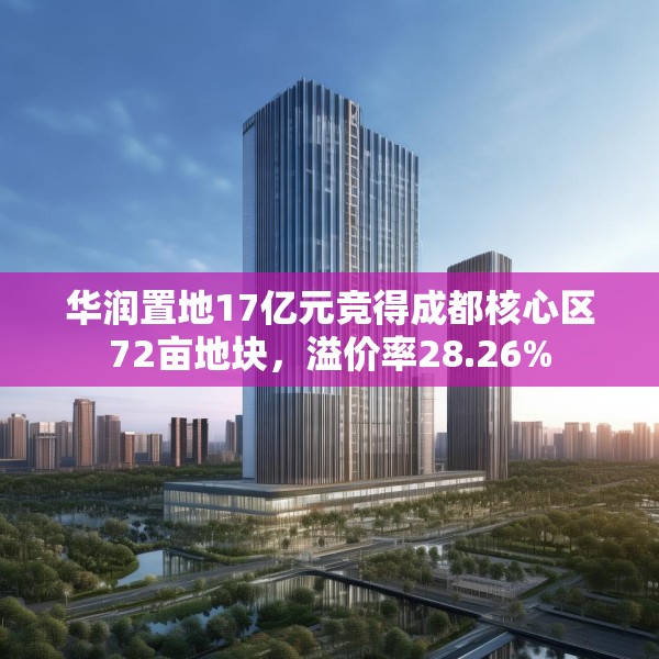 华润置地17亿元竞得成都核心区72亩地块，溢价率28.26%