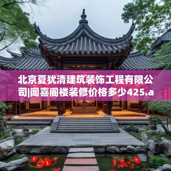 北京夏犹清建筑装饰工程有限公司|闻喜阁楼装修价格多少425.a301b302c305fgy.312cvcx