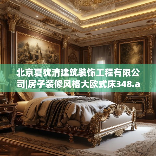 北京夏犹清建筑装饰工程有限公司|房子装修风格大欧式床348.a224b225c228fgy.235dsfds