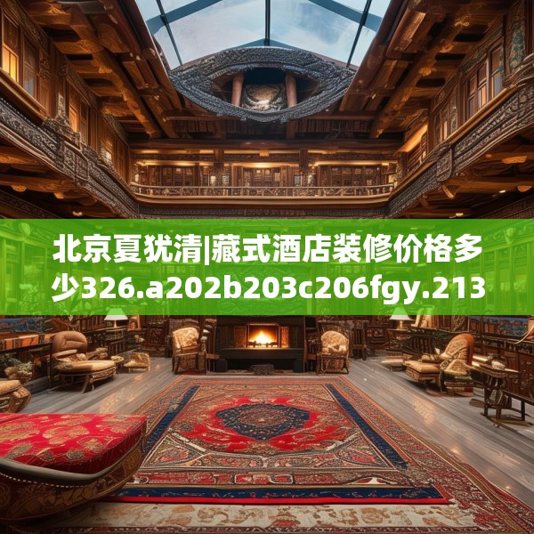 北京夏犹清|藏式酒店装修价格多少326.a202b203c206fgy.21376673
