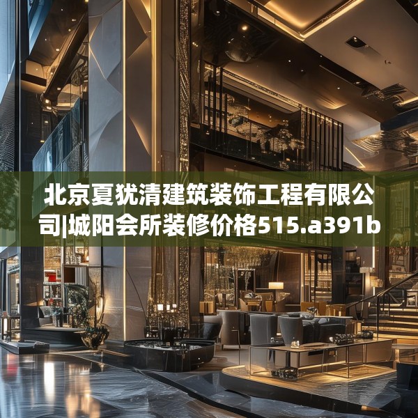 北京夏犹清建筑装饰工程有限公司|城阳会所装修价格515.a391b392c395fgy.402cvcx