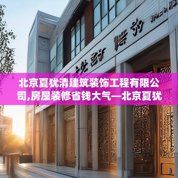 北京夏犹清建筑装饰工程有限公司,房屋装修省钱大气—北京夏犹清建筑装饰工程有限公司487.a363b364c367fgy.374jhhj