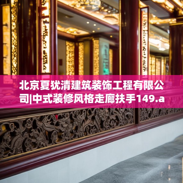北京夏犹清建筑装饰工程有限公司|中式装修风格走廊扶手149.a25b26c29fgy.36fds