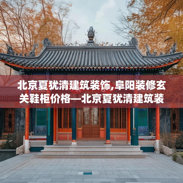 北京夏犹清建筑装饰,阜阳装修玄关鞋柜价格—北京夏犹清建筑装饰232.a108b109c112fgy.119dewqe