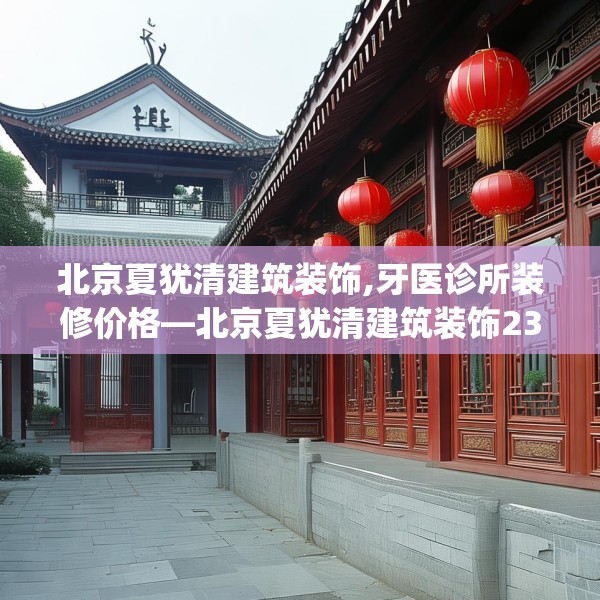 北京夏犹清建筑装饰,牙医诊所装修价格—北京夏犹清建筑装饰234.a110b111c114fgy.121nbn
