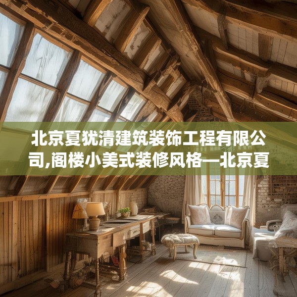 北京夏犹清建筑装饰工程有限公司,阁楼小美式装修风格—北京夏犹清建筑装饰工程有限公司480.a356b357c360fgy.367lkjl