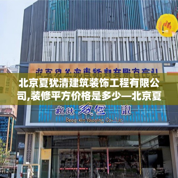 北京夏犹清建筑装饰工程有限公司,装修平方价格是多少—北京夏犹清建筑装饰工程有限公司446.a322b323c326fgy.333xczxv