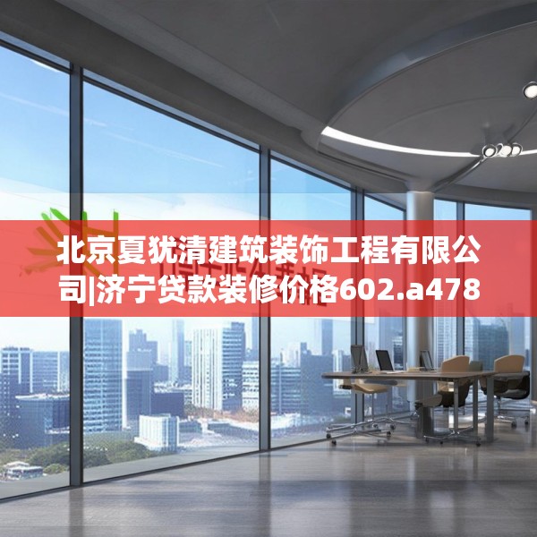 北京夏犹清建筑装饰工程有限公司|济宁贷款装修价格602.a478b479c482fgy.489wew