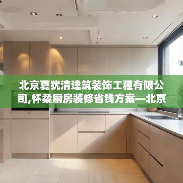 北京夏犹清建筑装饰工程有限公司,怀柔厨房装修省钱方案—北京夏犹清建筑装饰工程有限公司516.a392b393c396fgy.403lkjl