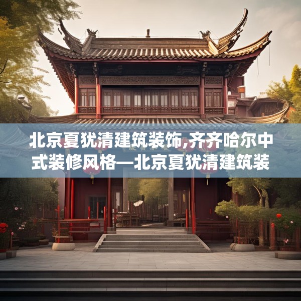 北京夏犹清建筑装饰,齐齐哈尔中式装修风格—北京夏犹清建筑装饰604.a480b481c484fgy.491sdA