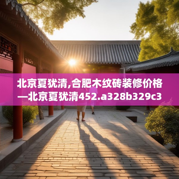 北京夏犹清,合肥木纹砖装修价格—北京夏犹清452.a328b329c332fgy.33976666