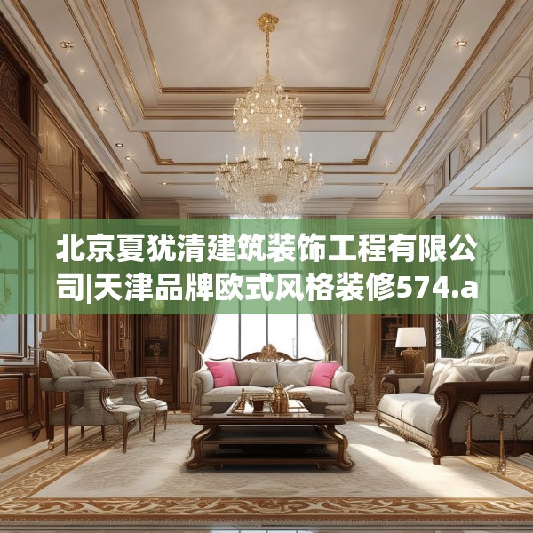 北京夏犹清建筑装饰工程有限公司|天津品牌欧式风格装修574.a450b451c454fgy.461dewqe