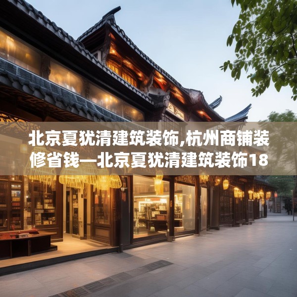 北京夏犹清建筑装饰,杭州商铺装修省钱—北京夏犹清建筑装饰185.a61b62c65fgy.72fds