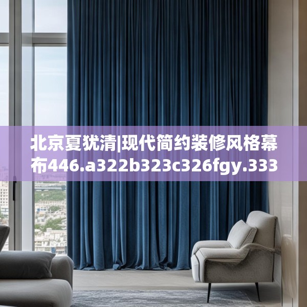 北京夏犹清|现代简约装修风格幕布446.a322b323c326fgy.333xczxv