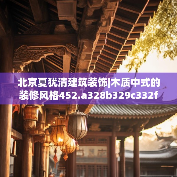 北京夏犹清建筑装饰|木质中式的装修风格452.a328b329c332fgy.33976666