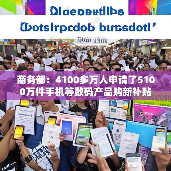 商务部：4100多万人申请了5100万件手机等数码产品购新补贴