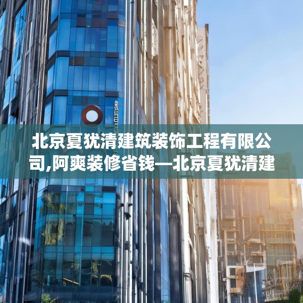 北京夏犹清建筑装饰工程有限公司,阿爽装修省钱—北京夏犹清建筑装饰工程有限公司313.a189b190c193fgy.200fdsfds