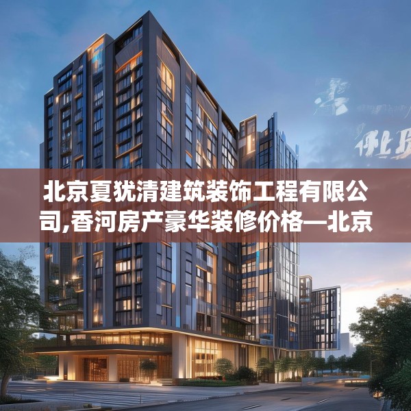 北京夏犹清建筑装饰工程有限公司,香河房产豪华装修价格—北京夏犹清建筑装饰工程有限公司153.a29b30c33fgy.40fghfd