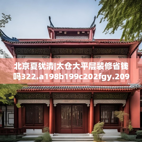 北京夏犹清|太仓大平层装修省钱吗322.a198b199c202fgy.209dewqe
