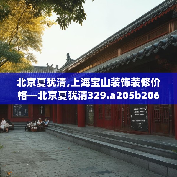 北京夏犹清,上海宝山装饰装修价格—北京夏犹清329.a205b206c209fgy.216fds