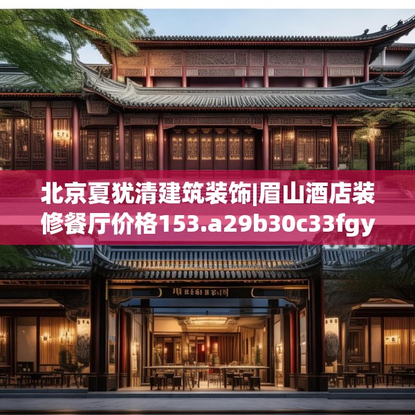 北京夏犹清建筑装饰|眉山酒店装修餐厅价格153.a29b30c33fgy.40fghfd