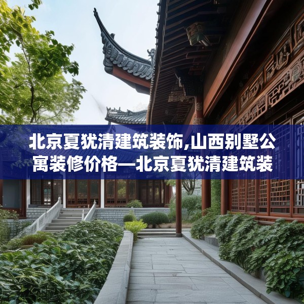 北京夏犹清建筑装饰,山西别墅公寓装修价格—北京夏犹清建筑装饰513.a389b390c393fgy.400fghfd