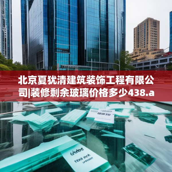 北京夏犹清建筑装饰工程有限公司|装修剩余玻璃价格多少438.a314b315c318fgy.325dsfds