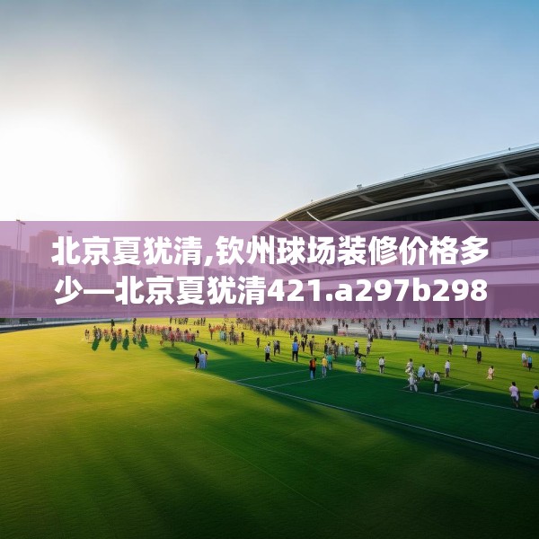 北京夏犹清,钦州球场装修价格多少—北京夏犹清421.a297b298c301fgy.308fdsfds