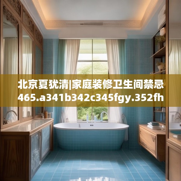 北京夏犹清|家庭装修卫生间禁忌465.a341b342c345fgy.352fhsg