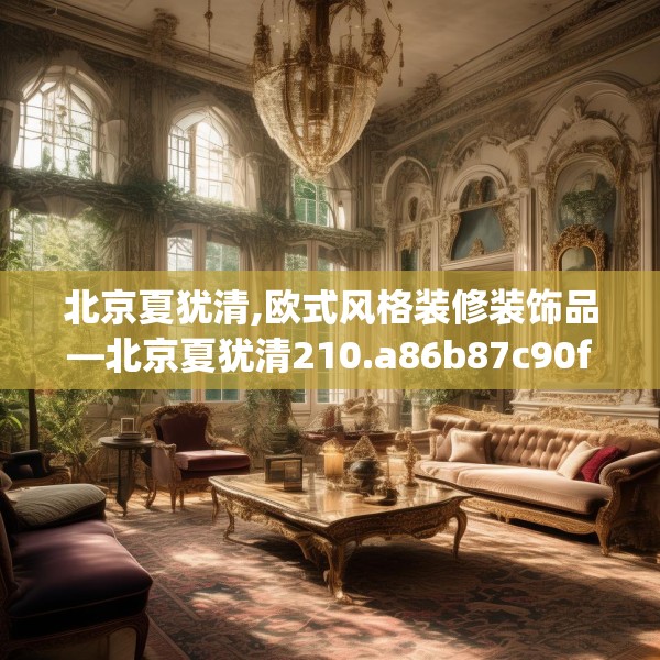 北京夏犹清,欧式风格装修装饰品—北京夏犹清210.a86b87c90fgy.97lkjl