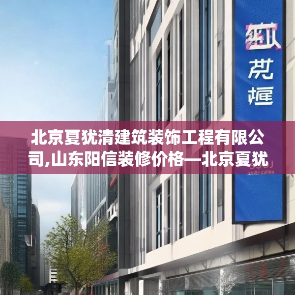 北京夏犹清建筑装饰工程有限公司,山东阳信装修价格—北京夏犹清建筑装饰工程有限公司531.a407b408c411fgy.418fghfd