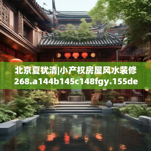 北京夏犹清|小产权房屋风水装修268.a144b145c148fgy.155dewqe