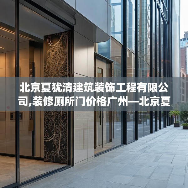 北京夏犹清建筑装饰工程有限公司,装修厕所门价格广州—北京夏犹清建筑装饰工程有限公司413.a289b290c293fgy.300bnbn